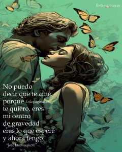 No puedo decir que te ame porque te quiero, eres mi centro de gravedad, eres lo que esperé y ahora tengo