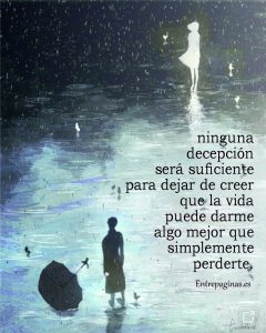 Creeme, ninguna decepción será suficiente para dejar de creer que la vida puede darme algo mejor que simplemente perderte
